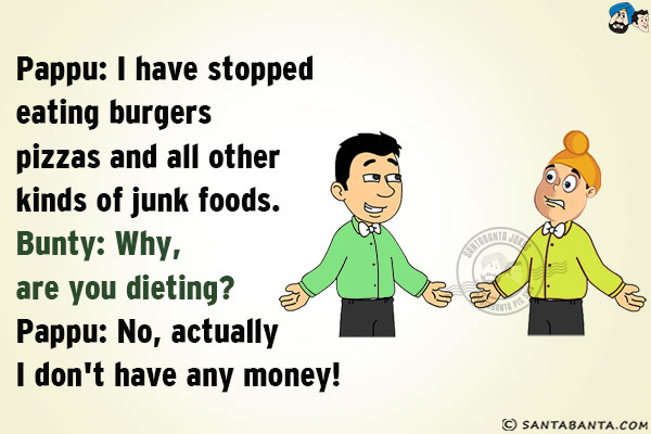 Pappu: I have stopped eating burgers, pizzas and all other kinds of junk foods;.<br/>
Bunty: Why, are you dieting?<br/>
Pappu: No, actually I don't have any money!