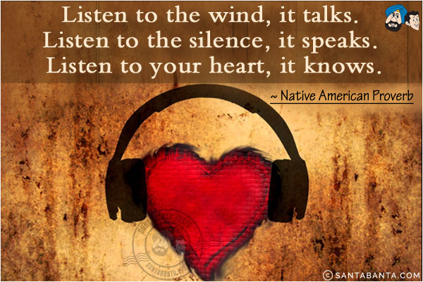 Listen to the wind, it talks. Listen to the silence, it speaks. Listen to your heart, it knows.