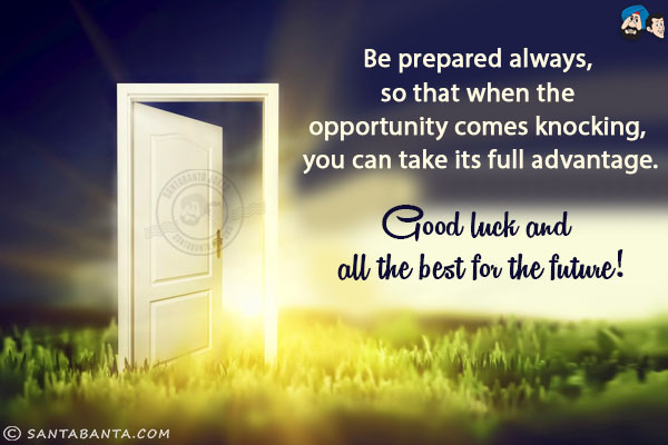 Be prepared always, so that when the opportunity comes knocking, you can take its full advantage.<br/>
Good luck and all the best for the future!