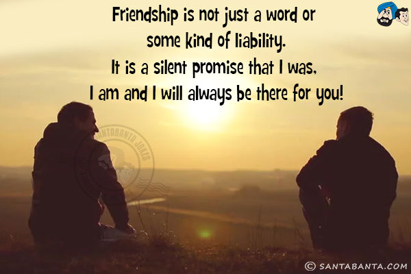 Friendship is not just a word or some kind of liability.<br/>
It is a silent promise that I was, I am and I will always be there for you!