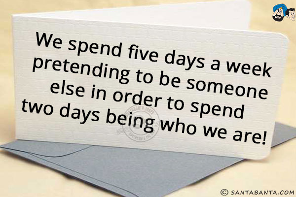 We spend five days a week pretending to be someone else in order to spend two days being who we are!