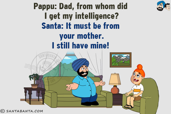 Pappu: Dad, from whom did I get my intelligence?<br/>
Santa: It must be from your mother. I still have mine! 