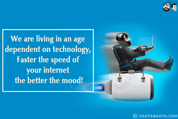 We are living in an age dependent on technology, faster the speed of your internet the better the mood!