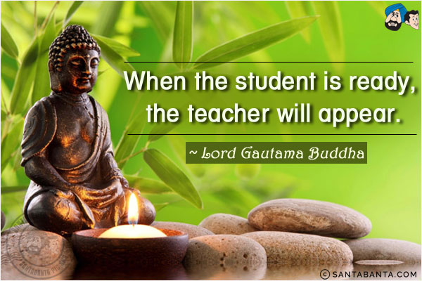 When the student is ready, the teacher will appear.