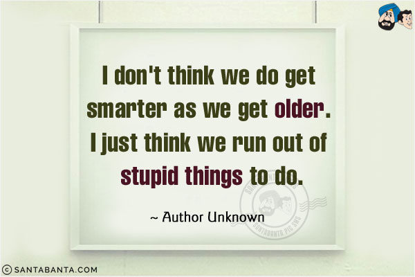 I don't think we do get smarter as we get older. I just think we run out of stupid things to do.