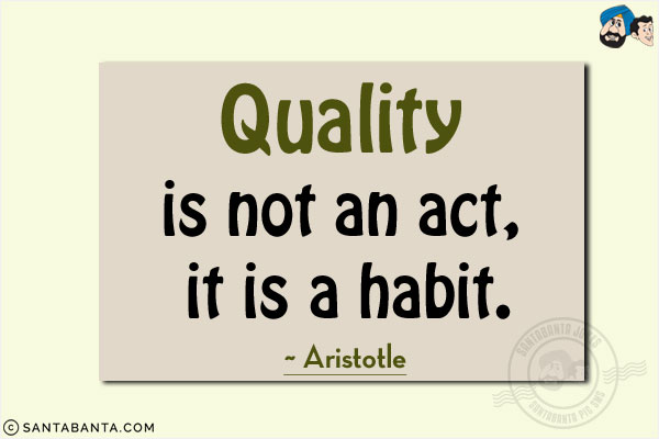 Quality is not an act, it is a habit.