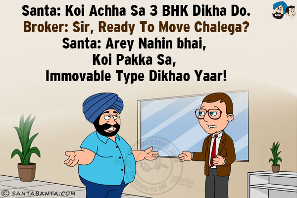 Santa: Koi Achha Sa 3 BHK Dikha Do.<br/>
Broker: Sir, Ready To Move Chalega?<br/>
Santa: Arey Nahin bhai, Koi Pakka Sa, Immovable Type Dikhao Yaar!