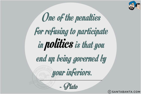 One of the penalties for refusing to participate in politics is that you end up being governed by your inferiors.