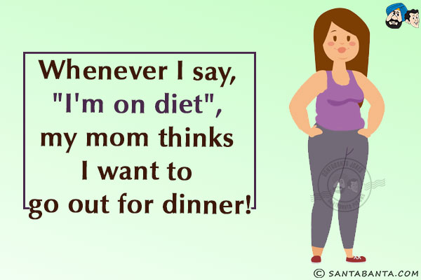 Whenever I say, `I'm on diet`, my mom thinks I want to go out for dinner!