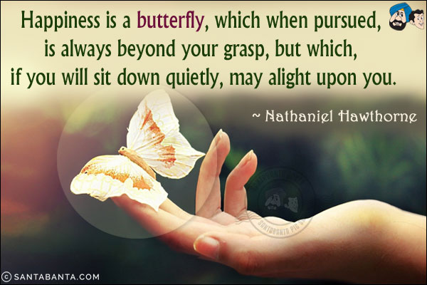 Happiness is a butterfly, which when pursued, is always beyond your grasp, but which, if you will sit down quietly, may alight upon you.