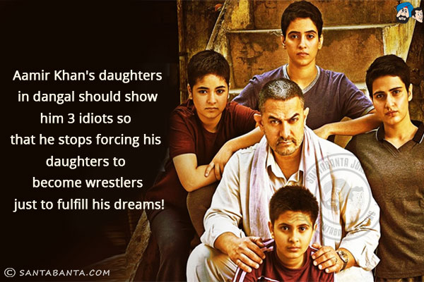 Aamir Khan's daughters in Dangal should show him 3 Idiots so that he stops forcing his daughters to become wrestlers just to fulfill his dreams!