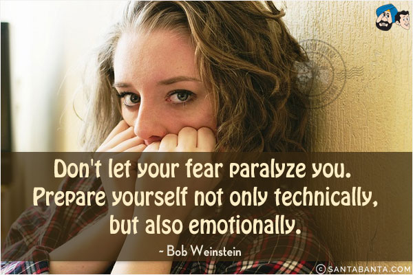 Don't let your fear paralyze you. Prepare yourself not only technically, but also emotionally.