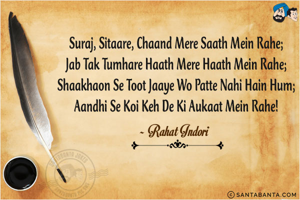 Suraj, Sitaare, Chaand Mere Saath Mein Rahe;<br/>
Jab Tak Tumhare Haath Mere Haath Mein Rahe;<br/>
Shaakhaon Se Toot Jaaye Wo Patte Nahi Hain Hum;<br/>
Aandhi Se Koi Keh De Ki Aukaat Mein Rahe!