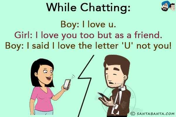 <b>While Chatting:</b><br/>
Boy: I love u.<br/>
Girl: I love you too but as a friend.<br/>
Boy: I said I love the letter 'U' not you!