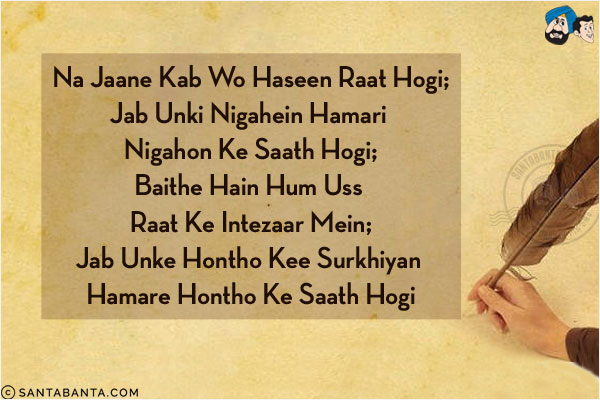 Na Jaane Kab Wo Haseen Raat Hogi;<br/>
Jab Unki Nigahein Hamari Nigahon Ke Saath Hogi;<br/>
Baithe Hain Hum Uss Raat Ke Intezaar Mein;<br/>
Jab Unke Hontho Kee Surkhiyan Hamare Hontho Ke Saath Hogi!