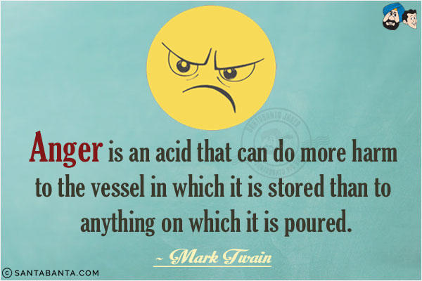 Anger is an acid that can do more harm to the vessel in which it is stored than to anything on which it is poured.