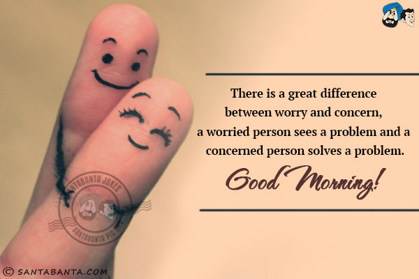 There is a great difference between worry and concern, a worried person sees a problem and a concerned person solves a problem.<br/>
Good Morning!