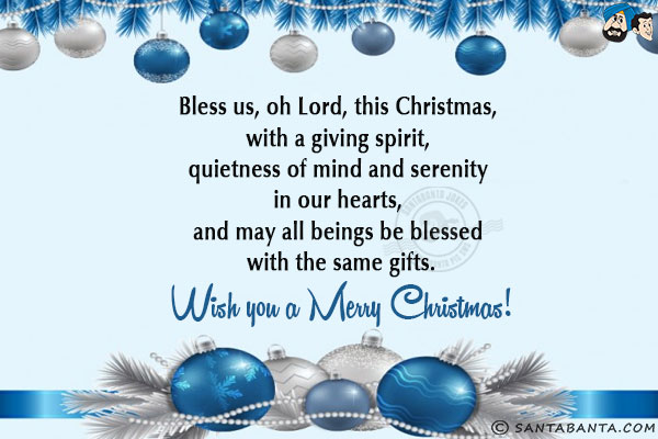 Bless us, oh Lord, this Christmas, with a giving spirit, quietness of mind and serenity in our hearts, and may all beings be blessed with the same gifts.<br/>
Wish you a Merry Christmas!