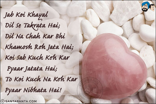 Jab Koi Khayal Dil Se Takrata Hai;<br/>
Dil Na Chah Kar Bhi Khamosh Reh Jata Hai;<br/>
Koi Sab Kuch Keh Kar Pyaar Jatata Hai;<br/>
To Koi Kuch Na Keh Kar Pyaar Nibhata Hai!