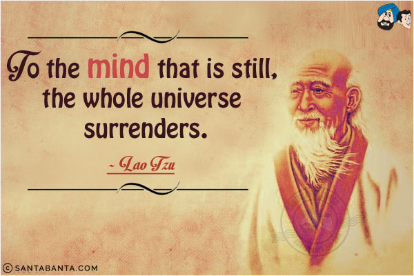 To the mind that is still, the whole universe surrenders.