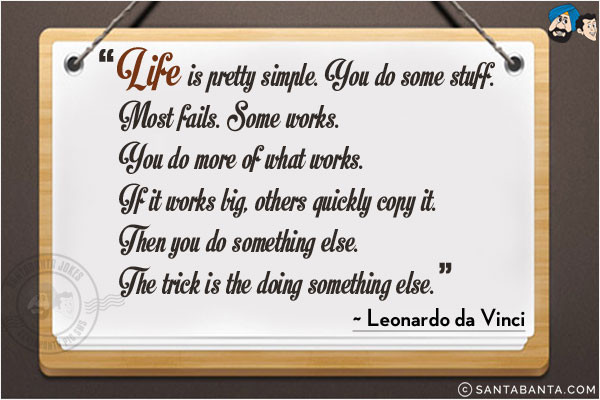 Life is pretty simple. You do some stuff. Most fails. Some works. You do more of what works. If it works big, others quickly copy it. Then you do something else. The trick is the doing something else.