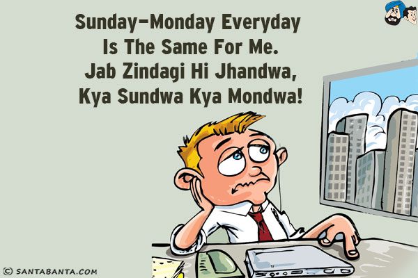 Sunday-Monday is the same for me.<br/>
Jab Zindagi Hi Jhandwa, Kya Sundwa Kya Mondwa!