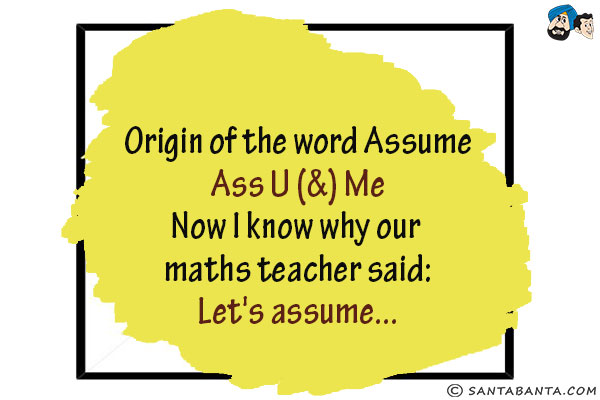 Origin of the word Assume<br/>
Ass U (&) Me<br/>
Now I know why our maths teacher said:<br/>
Let's assume...