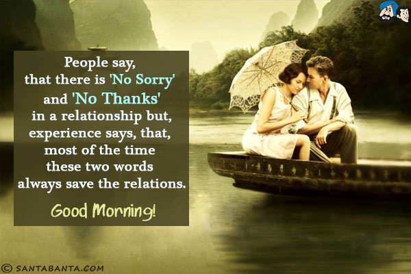 People say, that there is 'No Sorry' and 'No Thanks' in a relationship but, experience says, that, most of the time these two words always save the relations.<br/>
Good Morning!