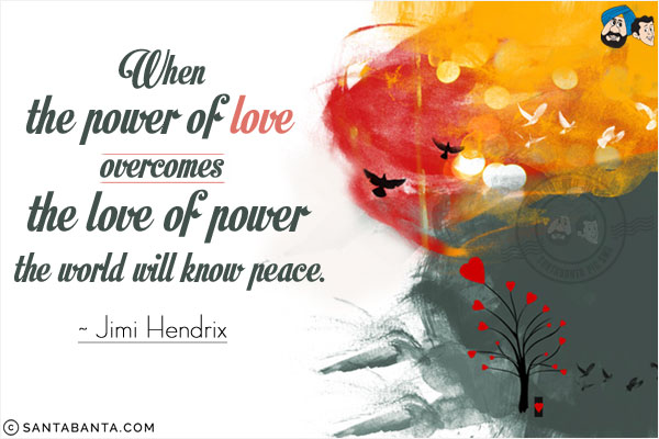 When the power of love overcomes the love of power the world will know peace.