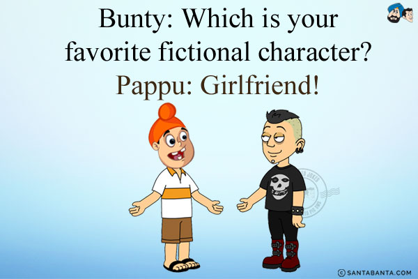 Bunty: Which is your favorite fictional character?<br/>
Pappu: Girlfriend!