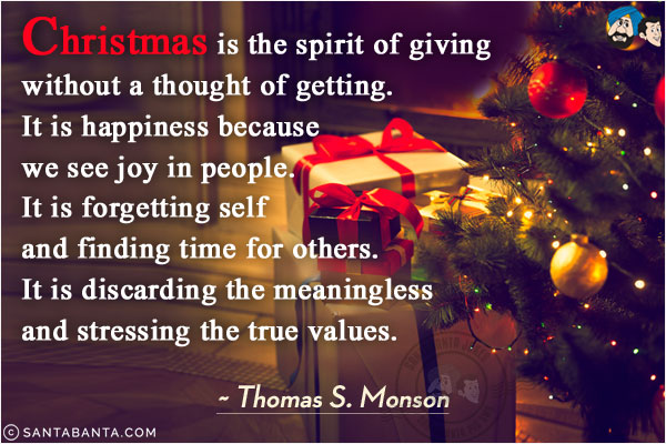 Christmas is the spirit of giving without a thought of getting. It is happiness because we see joy in people. It is forgetting self and finding time for others. It is discarding the meaningless and stressing the true values.