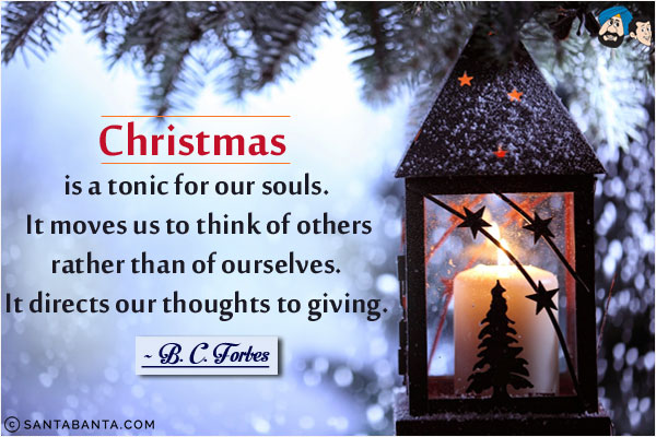 Christmas is a tonic for our souls. It moves us to think of others rather than of ourselves. It directs our thoughts to giving.