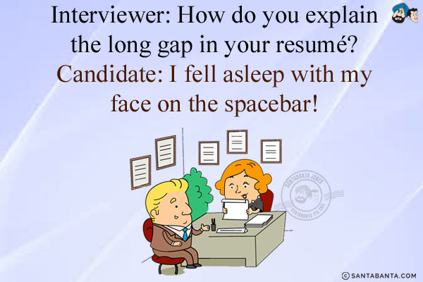 Interviewer: How do you explain the long gap in your resume?<br/>
Candidate: I fell asleep with my face on the spacebar!