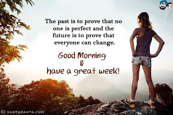 The past is to prove that no one is perfect and the future is to prove that everyone can change.<br/>
Good Morning & have a great week!