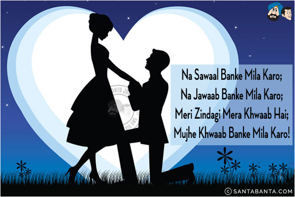 Na Sawaal Banke Mila Karo;<br/>
Na Jawaab Banke Mila Karo;<br/>
Meri Zindagi Mera Khwaab Hai;<br/>
Mujhe Khwaab Banke Mila Karo!