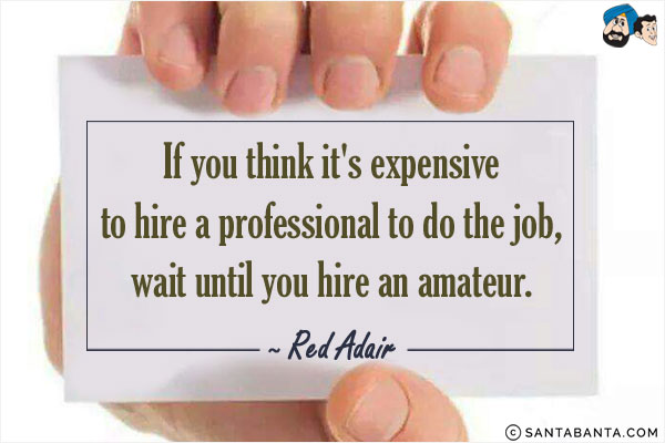 If you think it's expensive to hire a professional to do the job, wait until you hire an amateur.