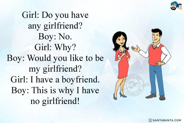 Girl: Do you have any girlfriend?<br/>
Boy: No.<br/>
Girl: Why?<br/>
Boy: Would you like to be my girlfriend?<br/>
Girl: I have a boyfriend.<br/>
Boy: This is why I have no girlfriend!