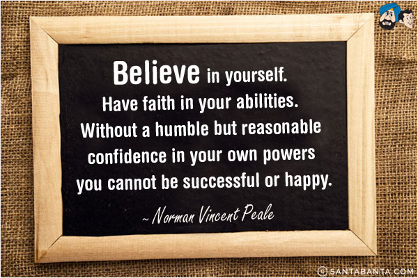 Believe in yourself. Have faith in your abilities. Without a humble but reasonable confidence in your own powers you cannot be successful or happy.