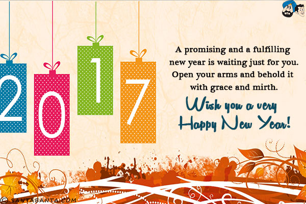 A promising and a fulfilling new year is waiting just for you.<br />
Open your arms and behold it with grace and mirth.<br />
Wish you a very Happy New Year!<br />