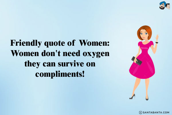 Friendly quote of Women:<br />
Women don't need oxygen they can survive on compliments!<br />