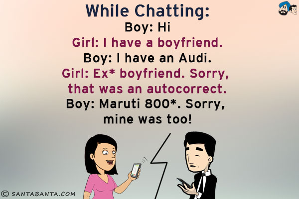 While Chatting:<br />
Boy: Hi<br />
Girl: I have a boyfriend.<br />
Boy: I have an Audi.<br />
Girl: Ex* boyfriend. Sorry, that was an autocorrect.<br />
Boy: Maruti 800*. Sorry, mine was too!<br />