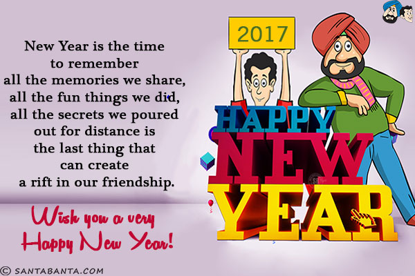 New Year is the time to remember all the memories we share, all the fun things we did, all the secrets we poured out for distance is the last thing that can create a rift in our friendship.<br/>
Wish you a very Happy New Year!