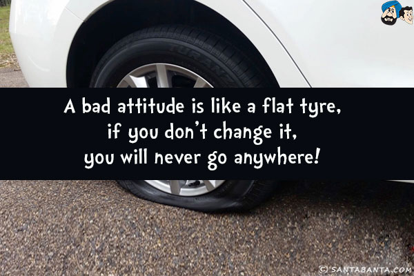 A bad attitude is like a flat tyre, if you don't change it, you will never go anywhere!