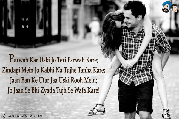 Parwah Kar Uski Jo Teri Parwah Kare;<br/>
Zindagi Mein Jo Kabhi Na Tujhe Tanha Kare;<br/>
Jaan Ban Ke Utar Jaa Uski Rooh Mein;<br/>
Jo Jaan Se Bhi Zyada Tujh Se Wafa Kare!