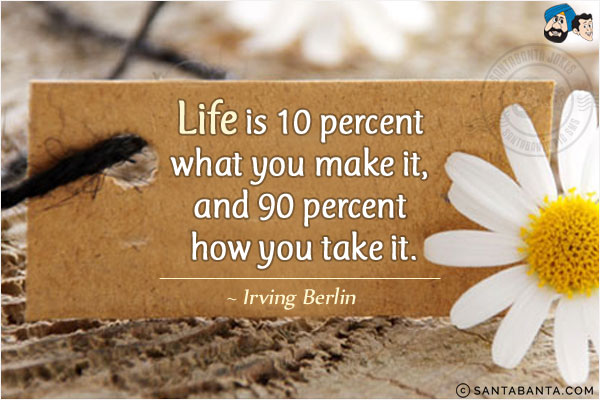 Life is 10 percent what you make it, and 90 percent how you take it.