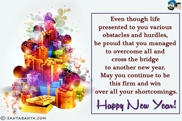 Even though life presented to you various obstacles and hurdles, be proud that you managed to overcome all and cross the bridge to another new year. May you continue to be this firm and win over all your shortcomings.<br/>
Happy New Year!