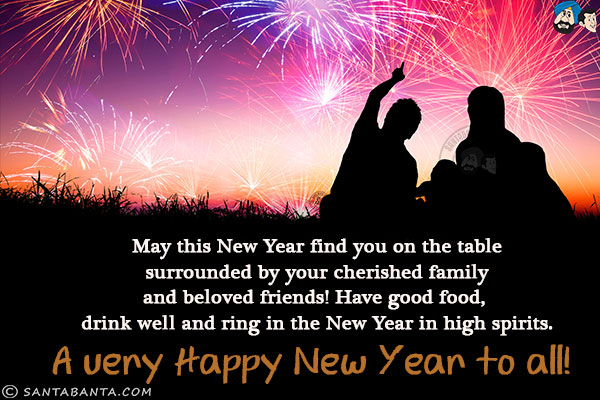 May this New Year find you on the table surrounded by your cherished family and beloved friends! Have good food, drink well and ring in the New Year in high spirits.<br/>
A very Happy New Year to all!