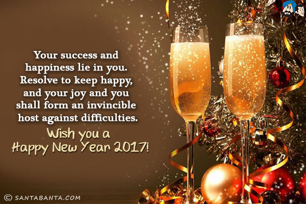 Your success and happiness lie in you. Resolve to keep happy, and your joy and you shall form an invincible host against difficulties.<br/>
Wish you a Happy New Year 2017!