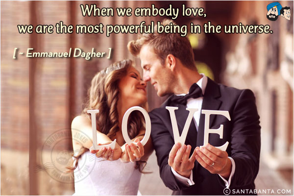 When we embody love, we are the most powerful being in the universe.