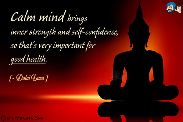 Calm mind brings inner strength and self-confidence, so that's very important for good health.